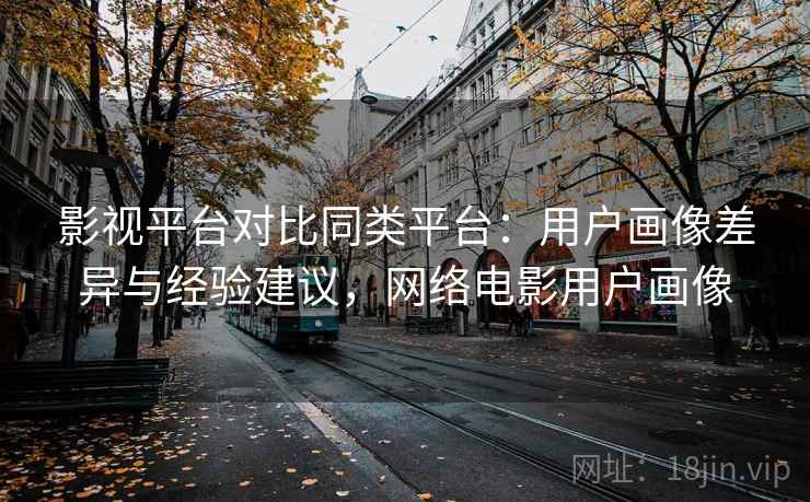 影视平台对比同类平台:用户画像差异与经验建议,网络电影用户画像 影视平台对比同类平台:用户画像差异与经验建议,网络电影用户画像