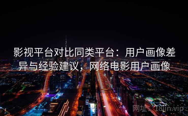 影视平台对比同类平台:用户画像差异与经验建议,网络电影用户画像 影视平台对比同类平台:用户画像差异与经验建议,网络电影用户画像