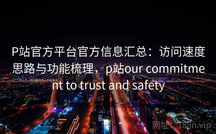 P站官方平台官方信息汇总:访问速度思路与功能梳理,p站our commitment to trust and safety P站官方平台官方信息汇总:访问速度思路与功能梳理,p站our commitment to trust and safety