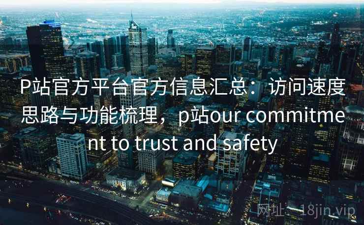 P站官方平台官方信息汇总:访问速度思路与功能梳理,p站our commitment to trust and safety P站官方平台官方信息汇总:访问速度思路与功能梳理,p站our commitment to trust and safety