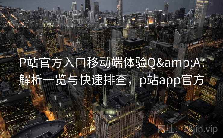 P站官方入口移动端体验Q&A:解析一览与快速排查,p站app官方 P站官方入口移动端体验Q&A:解析一览与快速排查,p站app官方