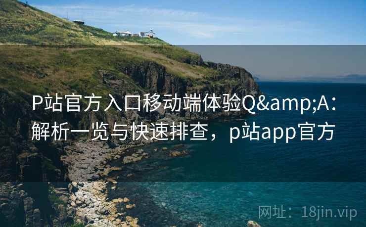 P站官方入口移动端体验Q&A:解析一览与快速排查,p站app官方 P站官方入口移动端体验Q&A:解析一览与快速排查,p站app官方