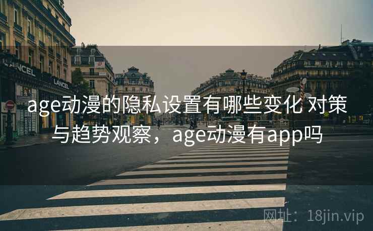 age动漫的隐私设置有哪些变化 对策与趋势观察,age动漫有app吗 age动漫的隐私设置有哪些变化 对策与趋势观察,age动漫有app吗