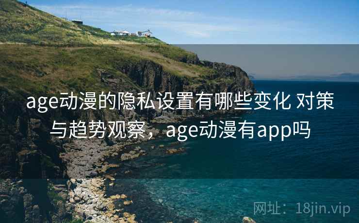 age动漫的隐私设置有哪些变化 对策与趋势观察,age动漫有app吗 age动漫的隐私设置有哪些变化 对策与趋势观察,age动漫有app吗