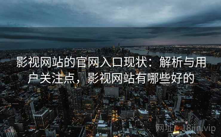 影视网站的官网入口现状:解析与用户关注点,影视网站有哪些好的 影视网站的官网入口现状:解析与用户关注点,影视网站有哪些好的