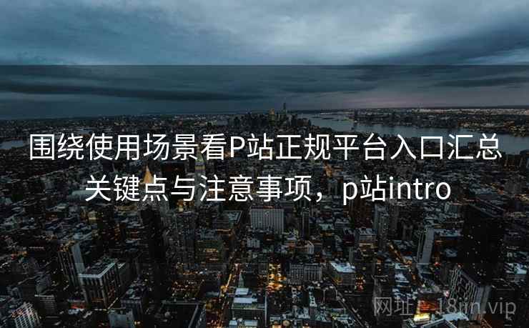 围绕使用场景看P站正规平台入口汇总 关键点与注意事项,p站intro 围绕使用场景看P站正规平台入口汇总 关键点与注意事项,p站intro