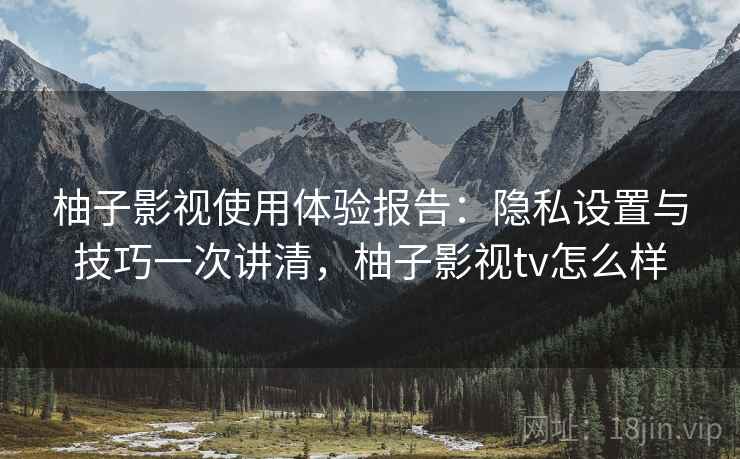柚子影视使用体验报告:隐私设置与技巧一次讲清,柚子影视tv怎么样 柚子影视使用体验报告:隐私设置与技巧一次讲清,柚子影视tv怎么样
