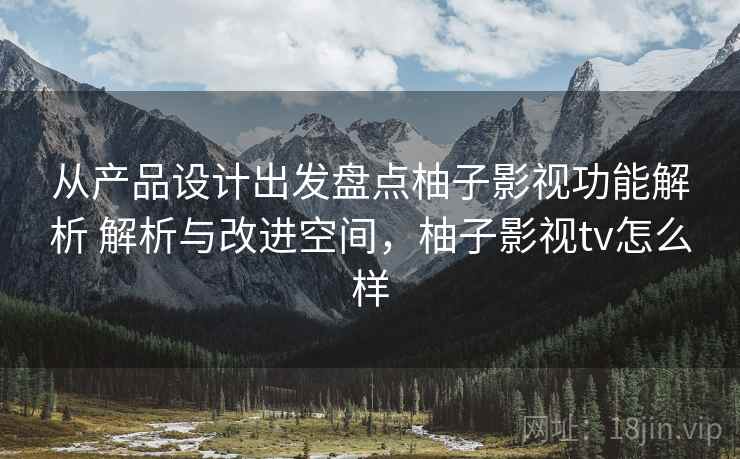 从产品设计出发盘点柚子影视功能解析 解析与改进空间,柚子影视tv怎么样 从产品设计出发盘点柚子影视功能解析 解析与改进空间,柚子影视tv怎么样