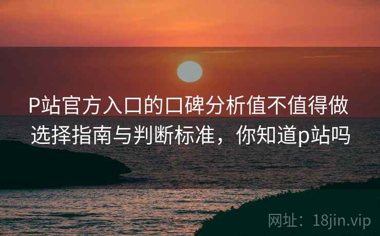 P站官方入口的口碑分析值不值得做 选择指南与判断标准,你知道p站吗 P站官方入口的口碑分析值不值得做 选择指南与判断标准,你知道p站吗