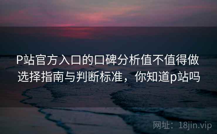 P站官方入口的口碑分析值不值得做 选择指南与判断标准,你知道p站吗 P站官方入口的口碑分析值不值得做 选择指南与判断标准,你知道p站吗