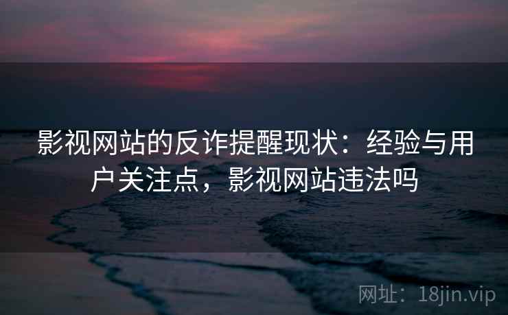 影视网站的反诈提醒现状:经验与用户关注点,影视网站违法吗 影视网站的反诈提醒现状:经验与用户关注点,影视网站违法吗