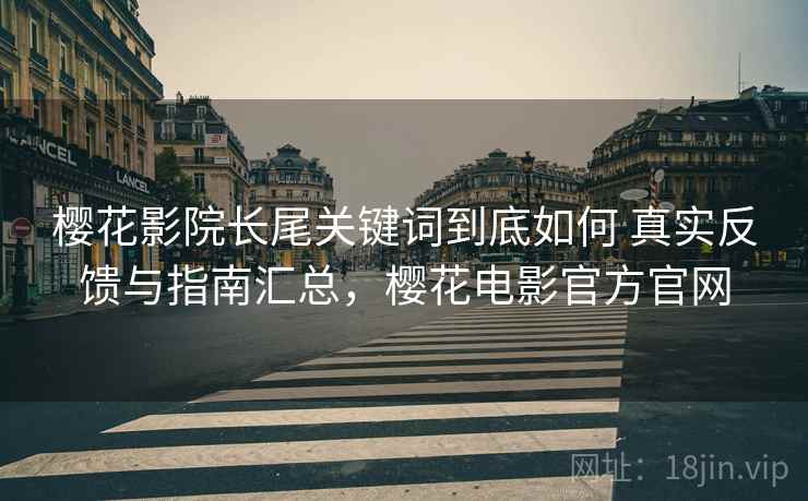 樱花影院长尾关键词到底如何 真实反馈与指南汇总,樱花电影官方官网 樱花影院长尾关键词到底如何 真实反馈与指南汇总,樱花电影官方官网