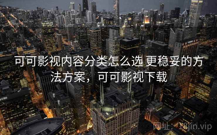 可可影视内容分类怎么选 更稳妥的方法方案,可可影视下载 可可影视内容分类怎么选 更稳妥的方法方案,可可影视下载
