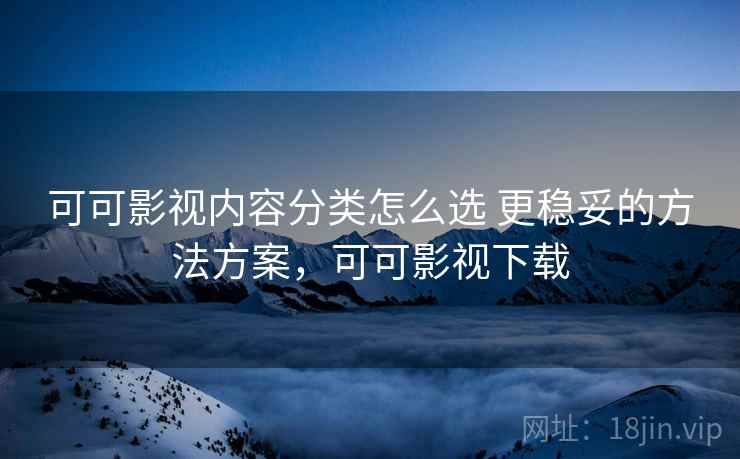可可影视内容分类怎么选 更稳妥的方法方案,可可影视下载 可可影视内容分类怎么选 更稳妥的方法方案,可可影视下载