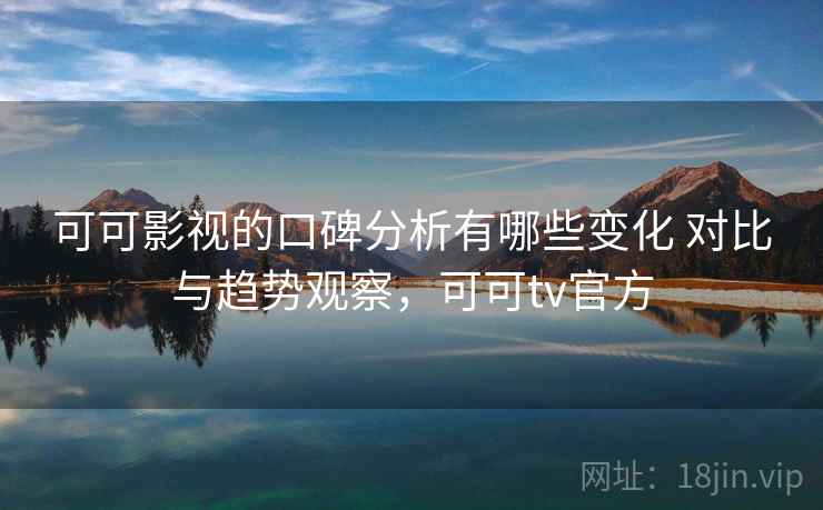 可可影视的口碑分析有哪些变化 对比与趋势观察,可可tv官方 可可影视的口碑分析有哪些变化 对比与趋势观察,可可tv官方