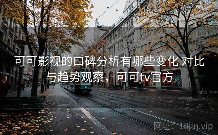 可可影视的口碑分析有哪些变化 对比与趋势观察,可可tv官方 可可影视的口碑分析有哪些变化 对比与趋势观察,可可tv官方