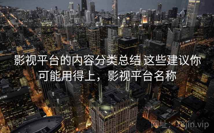 影视平台的内容分类总结 这些建议你可能用得上,影视平台名称 影视平台的内容分类总结 这些建议你可能用得上,影视平台名称