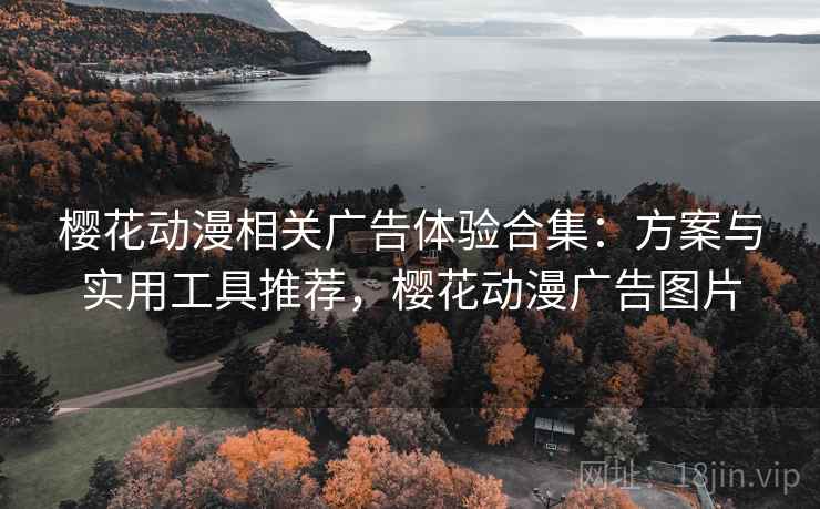 樱花动漫相关广告体验合集:方案与实用工具推荐,樱花动漫广告图片 樱花动漫相关广告体验合集:方案与实用工具推荐,樱花动漫广告图片