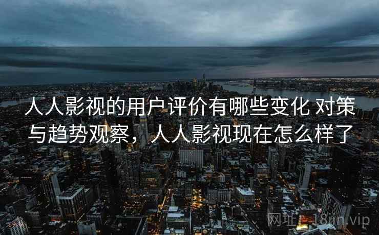 人人影视的用户评价有哪些变化 对策与趋势观察,人人影视现在怎么样了 人人影视的用户评价有哪些变化 对策与趋势观察,人人影视现在怎么样了