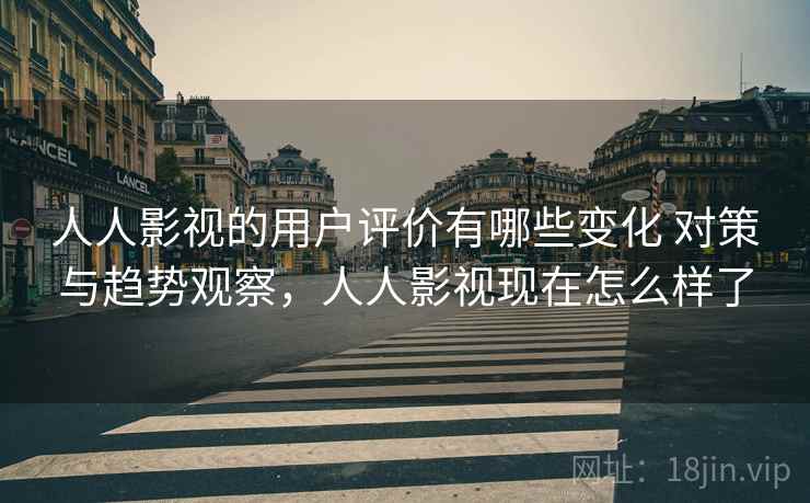 人人影视的用户评价有哪些变化 对策与趋势观察,人人影视现在怎么样了 人人影视的用户评价有哪些变化 对策与趋势观察,人人影视现在怎么样了