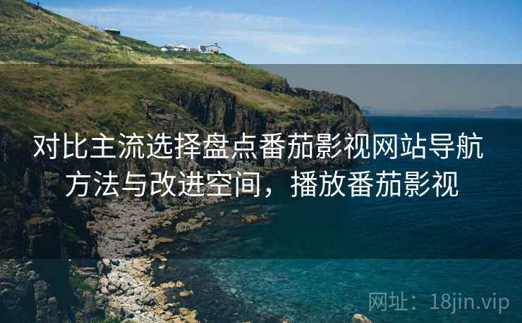 对比主流选择盘点番茄影视网站导航 方法与改进空间,播放番茄影视 对比主流选择盘点番茄影视网站导航 方法与改进空间,播放番茄影视