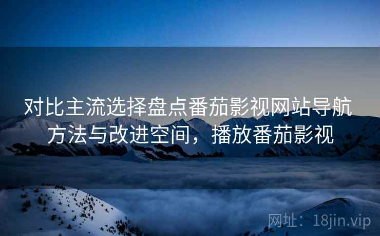 对比主流选择盘点番茄影视网站导航 方法与改进空间,播放番茄影视 对比主流选择盘点番茄影视网站导航 方法与改进空间,播放番茄影视