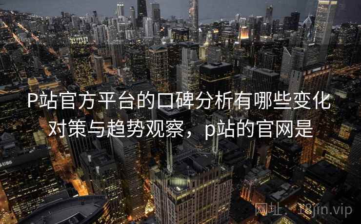 P站官方平台的口碑分析有哪些变化 对策与趋势观察,p站的官网是 P站官方平台的口碑分析有哪些变化 对策与趋势观察,p站的官网是