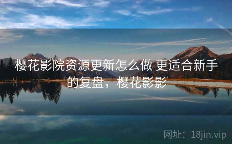 樱花影院资源更新怎么做 更适合新手的复盘,樱花影影 樱花影院资源更新怎么做 更适合新手的复盘,樱花影影