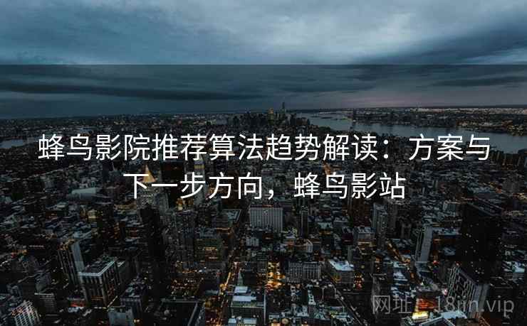 蜂鸟影院推荐算法趋势解读:方案与下一步方向,蜂鸟影站 蜂鸟影院推荐算法趋势解读:方案与下一步方向,蜂鸟影站