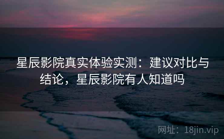 星辰影院真实体验实测:建议对比与结论,星辰影院有人知道吗 星辰影院真实体验实测:建议对比与结论,星辰影院有人知道吗