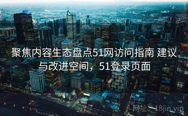 聚焦内容生态盘点51网访问指南 建议与改进空间,51登录页面 聚焦内容生态盘点51网访问指南 建议与改进空间,51登录页面