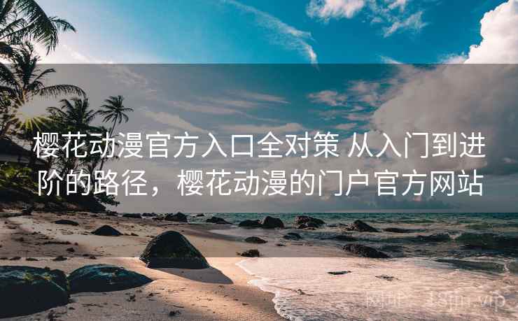 樱花动漫官方入口全对策 从入门到进阶的路径,樱花动漫的门户官方网站 樱花动漫官方入口全对策 从入门到进阶的路径,樱花动漫的门户官方网站