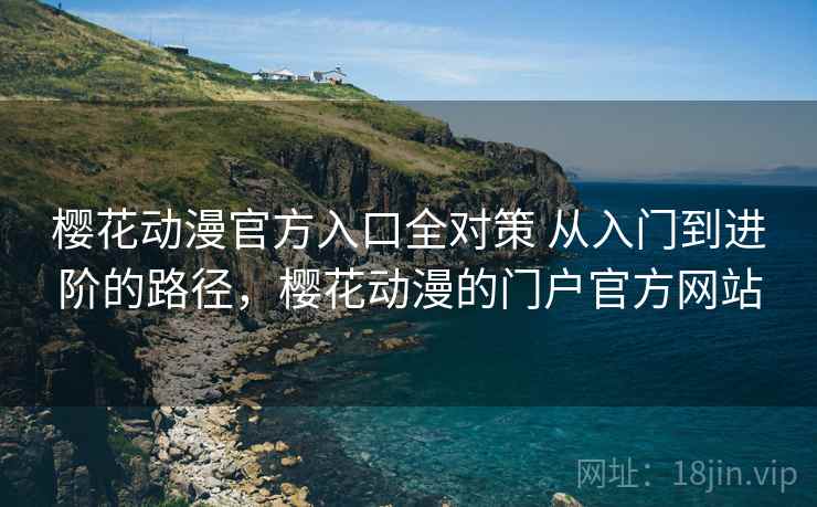 樱花动漫官方入口全对策 从入门到进阶的路径,樱花动漫的门户官方网站 樱花动漫官方入口全对策 从入门到进阶的路径,樱花动漫的门户官方网站