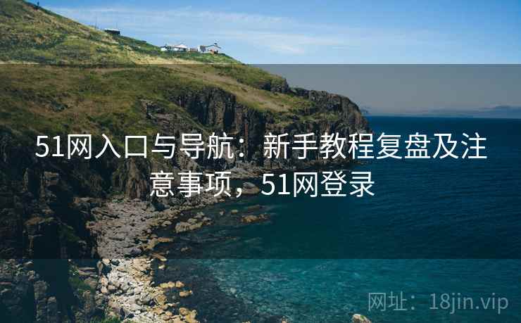 51网入口与导航:新手教程复盘及注意事项,51网登录 51网入口与导航:新手教程复盘及注意事项,51网登录