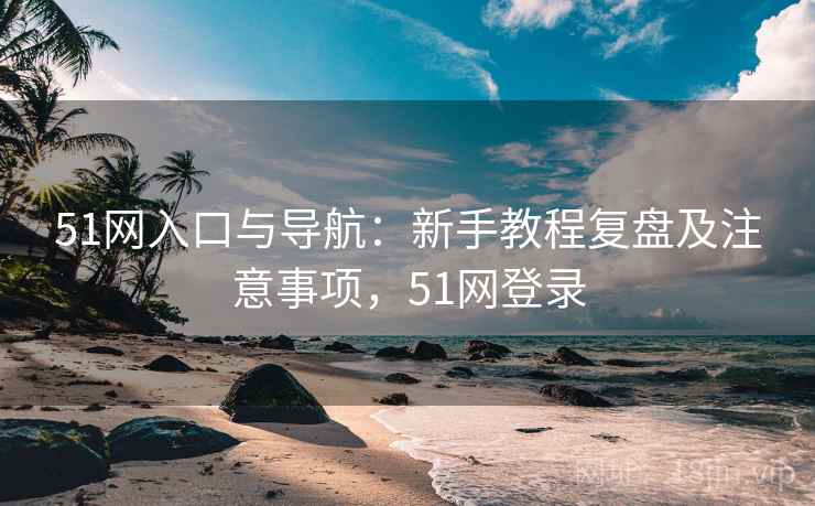 51网入口与导航:新手教程复盘及注意事项,51网登录 51网入口与导航:新手教程复盘及注意事项,51网登录