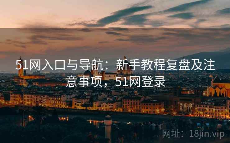 51网入口与导航:新手教程复盘及注意事项,51网登录 51网入口与导航:新手教程复盘及注意事项,51网登录