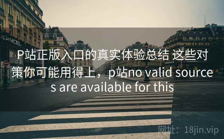 P站正版入口的真实体验总结 这些对策你可能用得上,p站no valid sources are available for this P站正版入口的真实体验总结 这些对策你可能用得上,p站no valid sources are available for this
