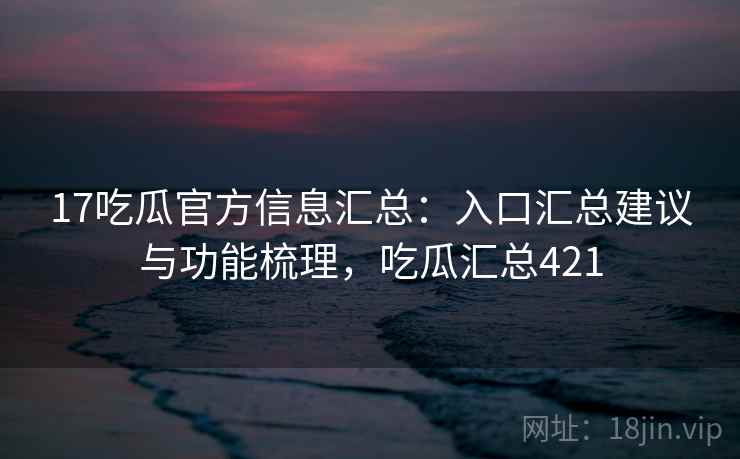 17吃瓜官方信息汇总:入口汇总建议与功能梳理,吃瓜汇总421 17吃瓜官方信息汇总:入口汇总建议与功能梳理,吃瓜汇总421