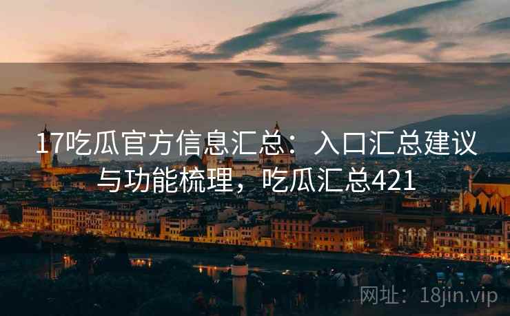 17吃瓜官方信息汇总:入口汇总建议与功能梳理,吃瓜汇总421 17吃瓜官方信息汇总:入口汇总建议与功能梳理,吃瓜汇总421