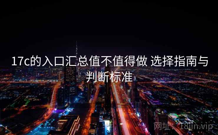 17c的入口汇总值不值得做 选择指南与判断标准 17c的入口汇总值不值得做 选择指南与判断标准