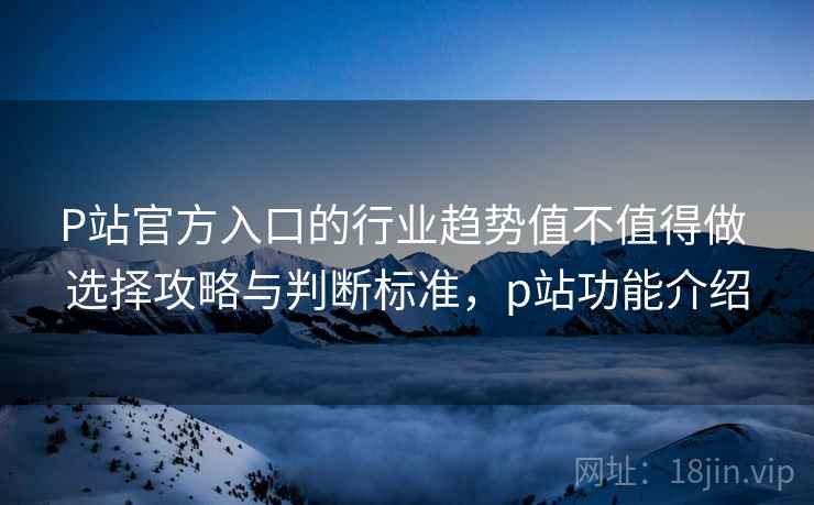 P站官方入口的行业趋势值不值得做 选择攻略与判断标准,p站功能介绍 P站官方入口的行业趋势值不值得做 选择攻略与判断标准,p站功能介绍