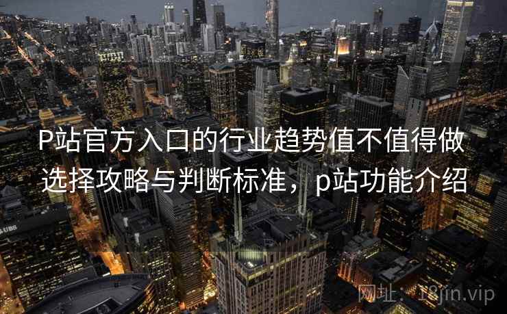 P站官方入口的行业趋势值不值得做 选择攻略与判断标准,p站功能介绍 P站官方入口的行业趋势值不值得做 选择攻略与判断标准,p站功能介绍