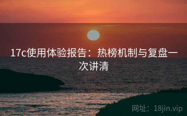 17c使用体验报告:热榜机制与复盘一次讲清 17c使用体验报告:热榜机制与复盘一次讲清