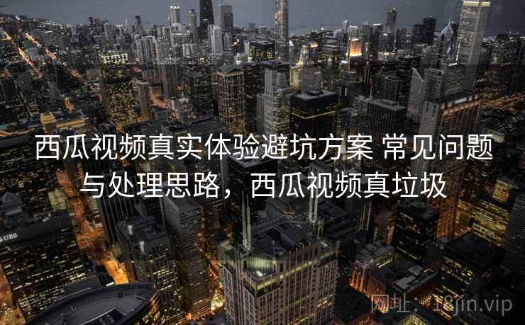 西瓜视频真实体验避坑方案 常见问题与处理思路,西瓜视频真垃圾 西瓜视频真实体验避坑方案 常见问题与处理思路,西瓜视频真垃圾