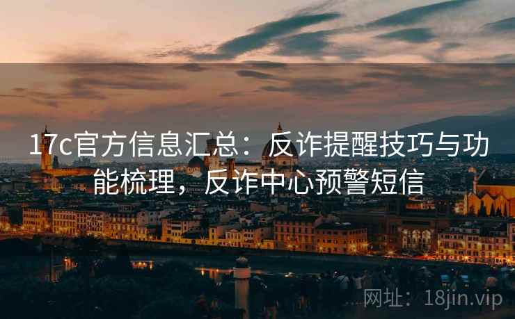 17c官方信息汇总:反诈提醒技巧与功能梳理,反诈中心预警短信 17c官方信息汇总:反诈提醒技巧与功能梳理,反诈中心预警短信