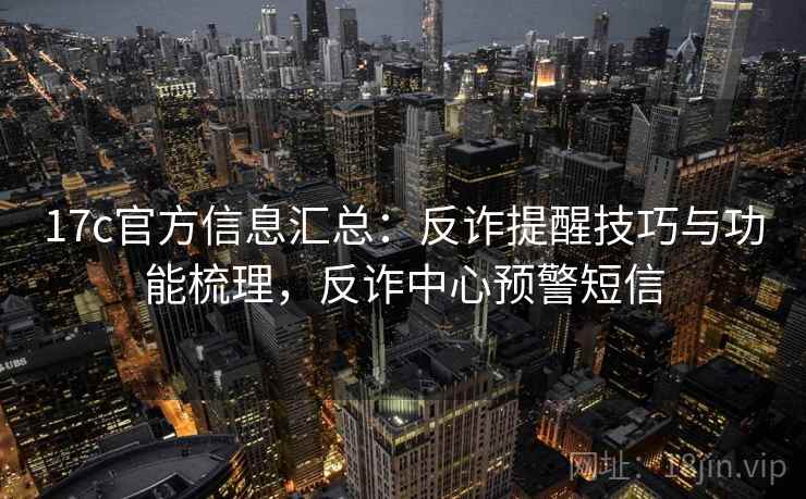 17c官方信息汇总:反诈提醒技巧与功能梳理,反诈中心预警短信 17c官方信息汇总:反诈提醒技巧与功能梳理,反诈中心预警短信