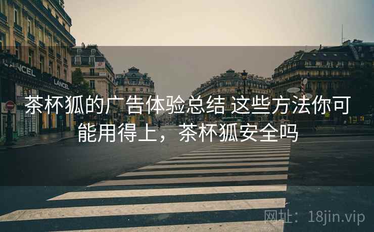 茶杯狐的广告体验总结 这些方法你可能用得上,茶杯狐安全吗 茶杯狐的广告体验总结 这些方法你可能用得上,茶杯狐安全吗
