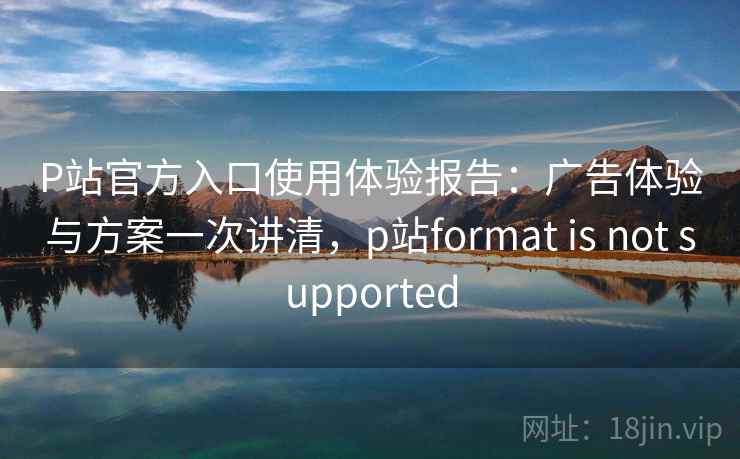 P站官方入口使用体验报告:广告体验与方案一次讲清,p站format is not supported P站官方入口使用体验报告:广告体验与方案一次讲清,p站format is not supported