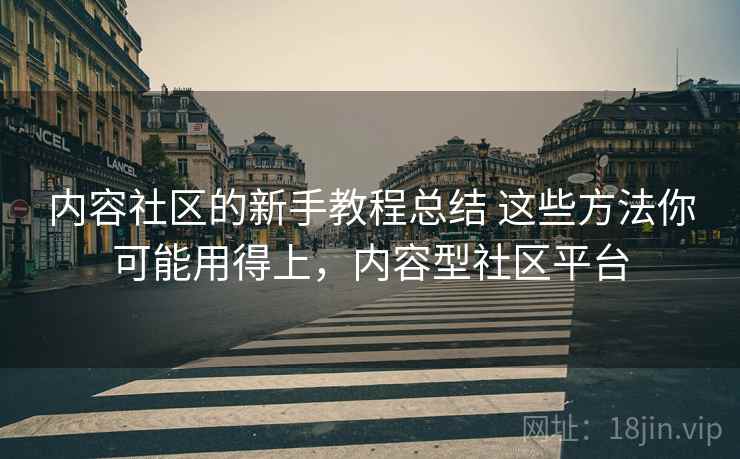 内容社区的新手教程总结 这些方法你可能用得上,内容型社区平台 内容社区的新手教程总结 这些方法你可能用得上,内容型社区平台