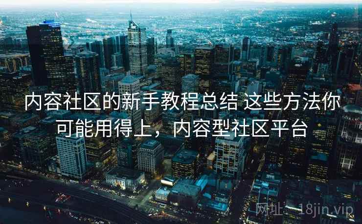 内容社区的新手教程总结 这些方法你可能用得上,内容型社区平台 内容社区的新手教程总结 这些方法你可能用得上,内容型社区平台